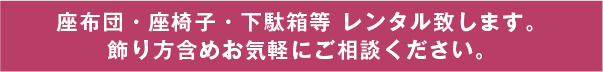 座布団・座椅子・下駄箱等 レンタルいたします。飾り方含めお気軽にご相談ください。